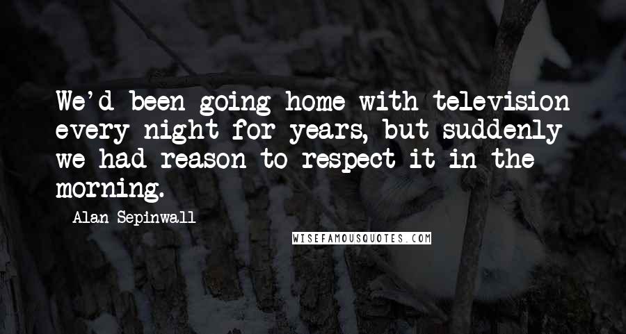 Alan Sepinwall Quotes: We'd been going home with television every night for years, but suddenly we had reason to respect it in the morning.