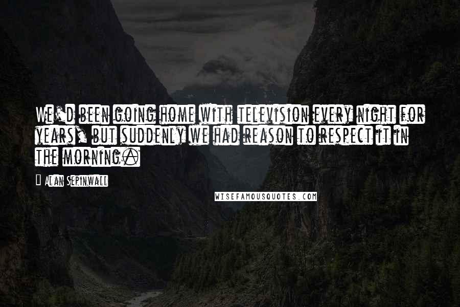 Alan Sepinwall Quotes: We'd been going home with television every night for years, but suddenly we had reason to respect it in the morning.