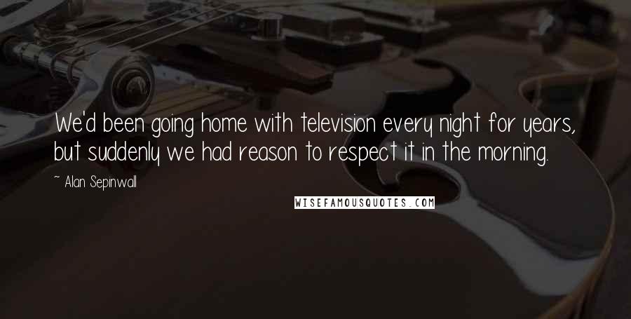 Alan Sepinwall Quotes: We'd been going home with television every night for years, but suddenly we had reason to respect it in the morning.