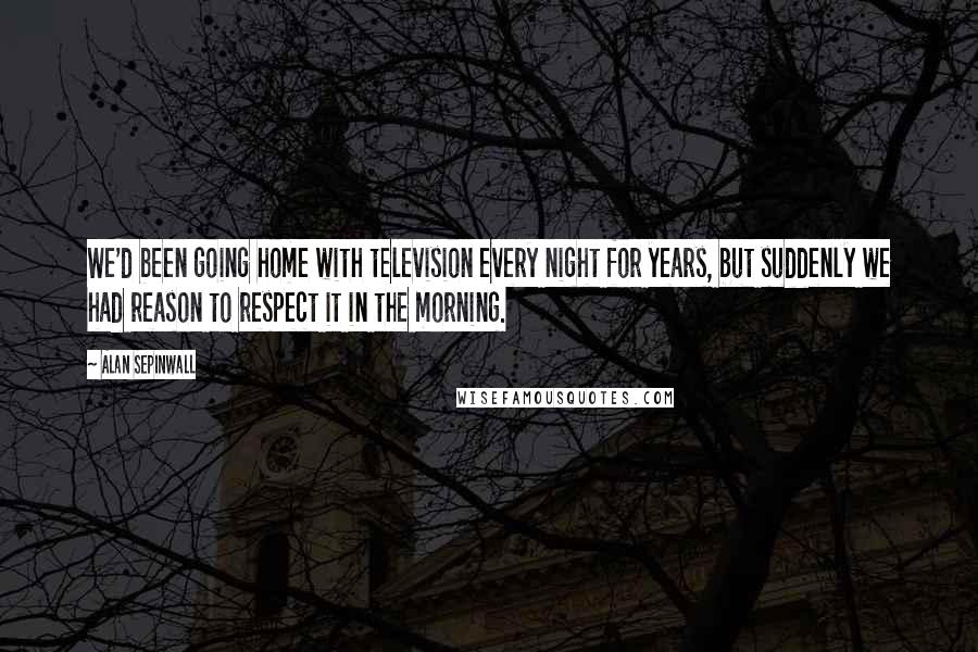 Alan Sepinwall Quotes: We'd been going home with television every night for years, but suddenly we had reason to respect it in the morning.