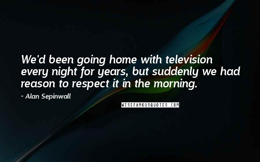 Alan Sepinwall Quotes: We'd been going home with television every night for years, but suddenly we had reason to respect it in the morning.