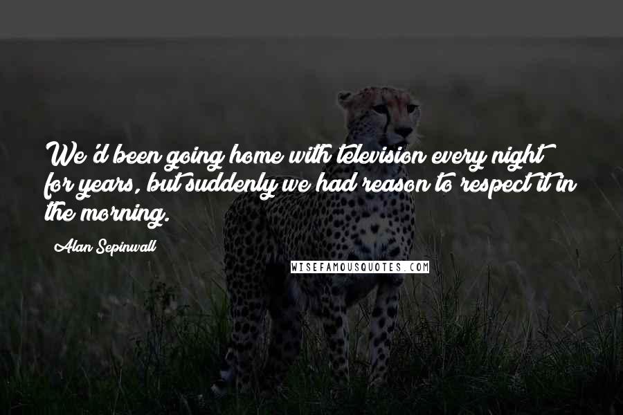 Alan Sepinwall Quotes: We'd been going home with television every night for years, but suddenly we had reason to respect it in the morning.