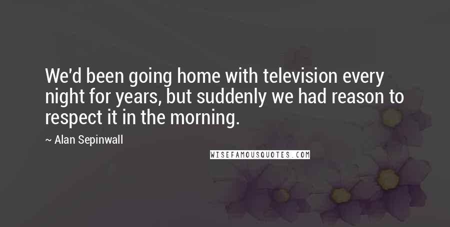 Alan Sepinwall Quotes: We'd been going home with television every night for years, but suddenly we had reason to respect it in the morning.