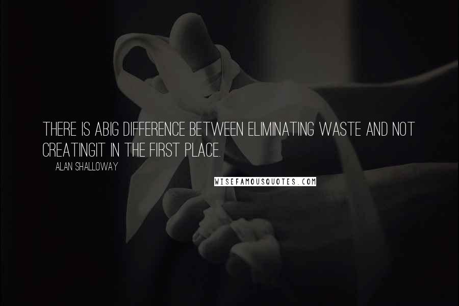 Alan Shalloway Quotes: There is abig difference between eliminating waste and not creatingit in the first place.