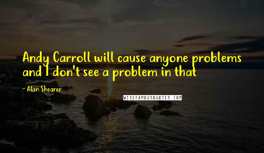 Alan Shearer Quotes: Andy Carroll will cause anyone problems and I don't see a problem in that