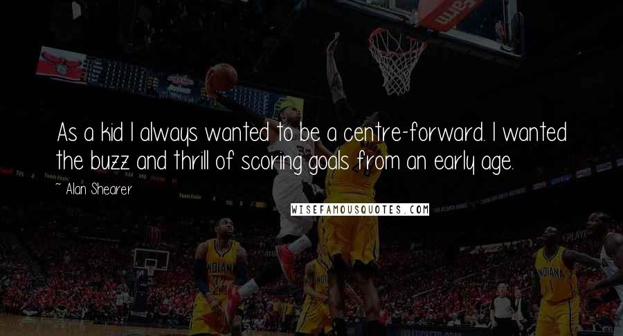 Alan Shearer Quotes: As a kid I always wanted to be a centre-forward. I wanted the buzz and thrill of scoring goals from an early age.