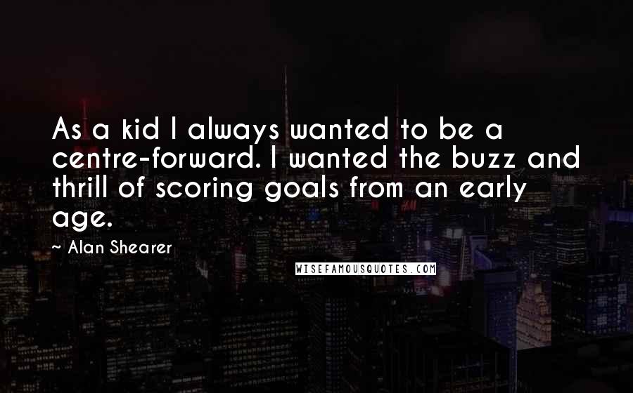 Alan Shearer Quotes: As a kid I always wanted to be a centre-forward. I wanted the buzz and thrill of scoring goals from an early age.