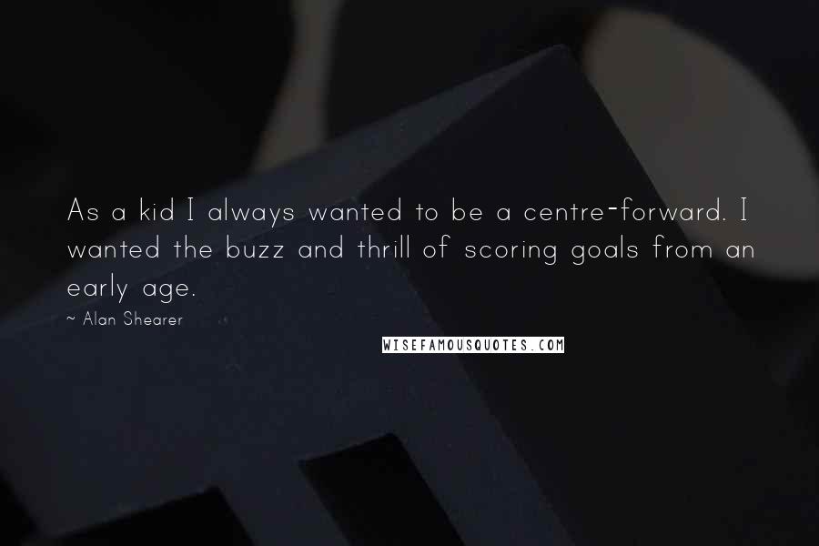 Alan Shearer Quotes: As a kid I always wanted to be a centre-forward. I wanted the buzz and thrill of scoring goals from an early age.