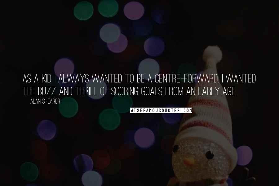 Alan Shearer Quotes: As a kid I always wanted to be a centre-forward. I wanted the buzz and thrill of scoring goals from an early age.