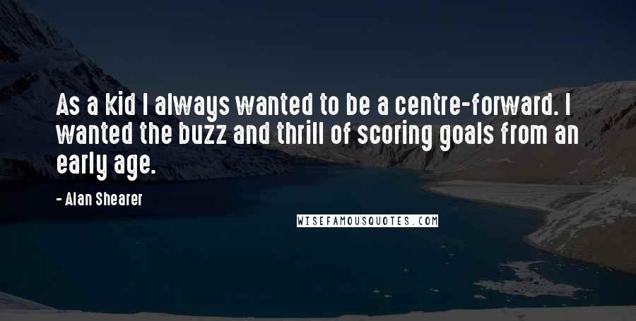 Alan Shearer Quotes: As a kid I always wanted to be a centre-forward. I wanted the buzz and thrill of scoring goals from an early age.