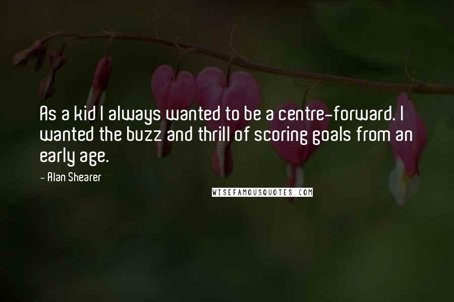 Alan Shearer Quotes: As a kid I always wanted to be a centre-forward. I wanted the buzz and thrill of scoring goals from an early age.