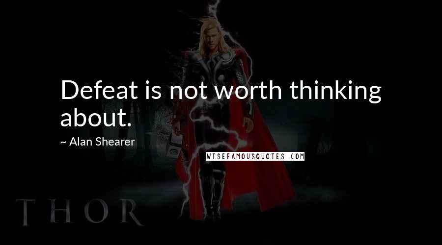 Alan Shearer Quotes: Defeat is not worth thinking about.