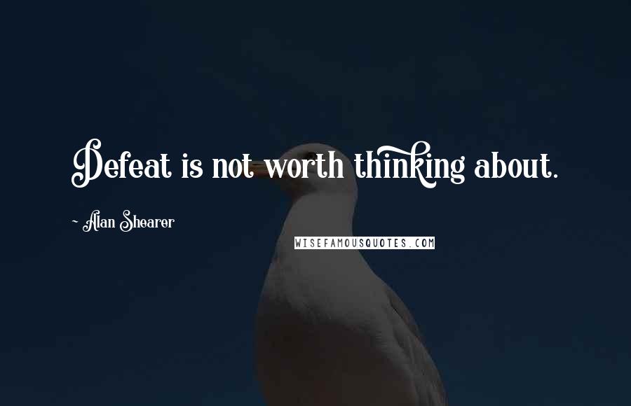 Alan Shearer Quotes: Defeat is not worth thinking about.