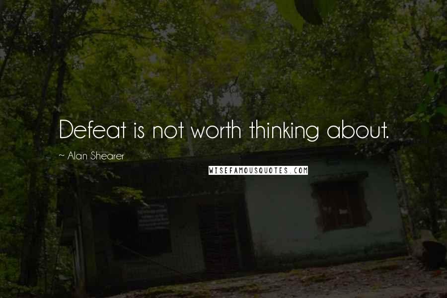 Alan Shearer Quotes: Defeat is not worth thinking about.