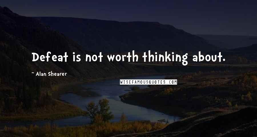 Alan Shearer Quotes: Defeat is not worth thinking about.