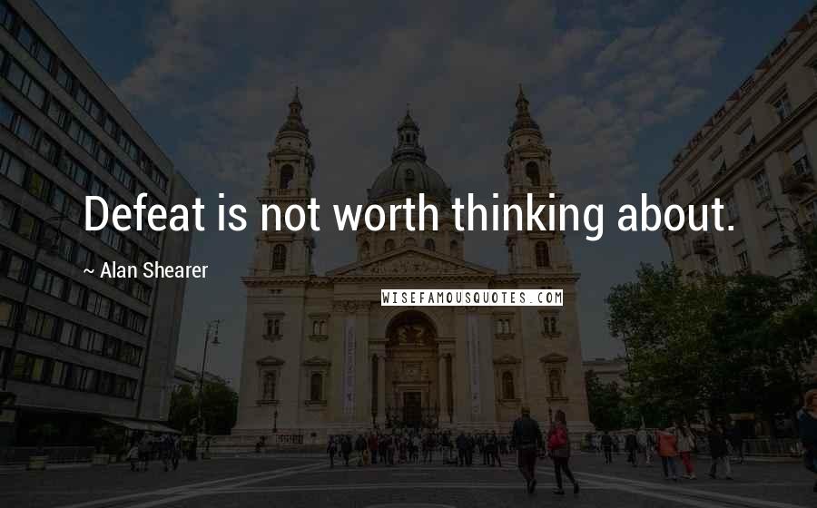 Alan Shearer Quotes: Defeat is not worth thinking about.