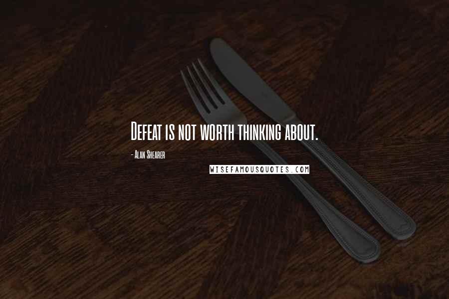 Alan Shearer Quotes: Defeat is not worth thinking about.