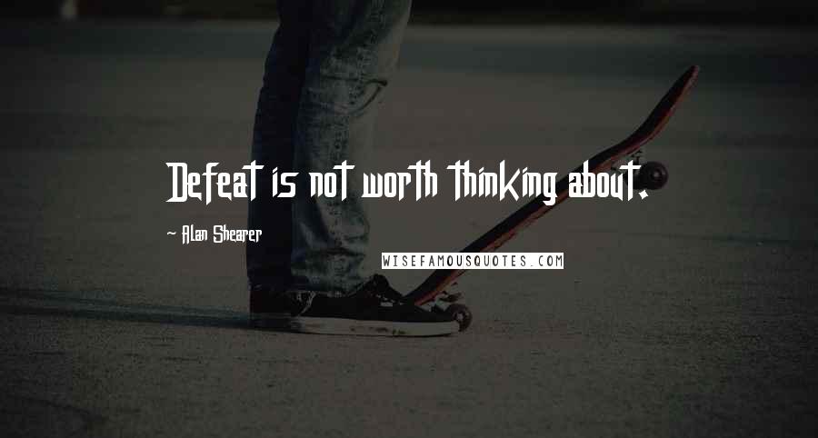 Alan Shearer Quotes: Defeat is not worth thinking about.