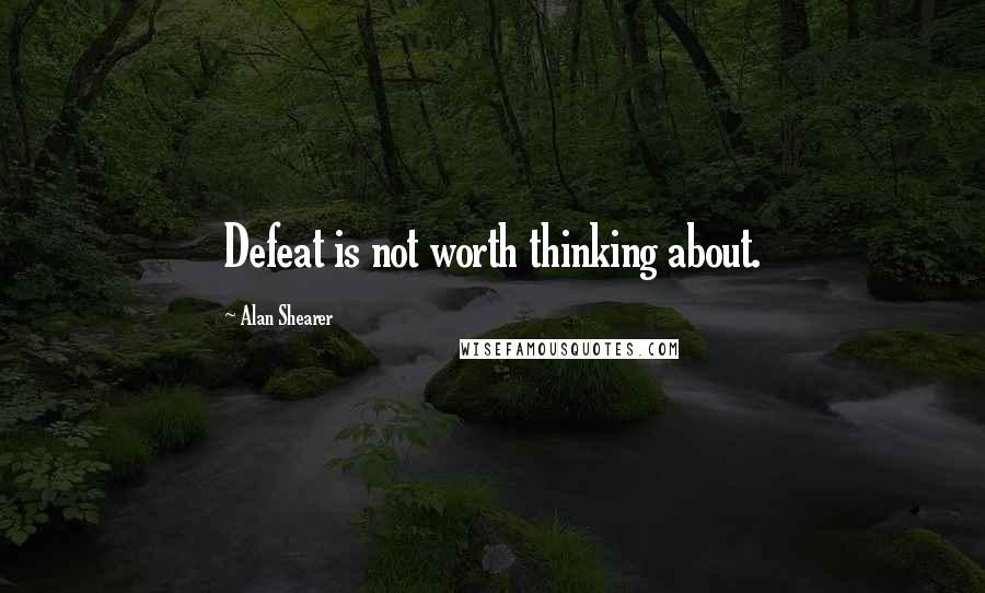 Alan Shearer Quotes: Defeat is not worth thinking about.