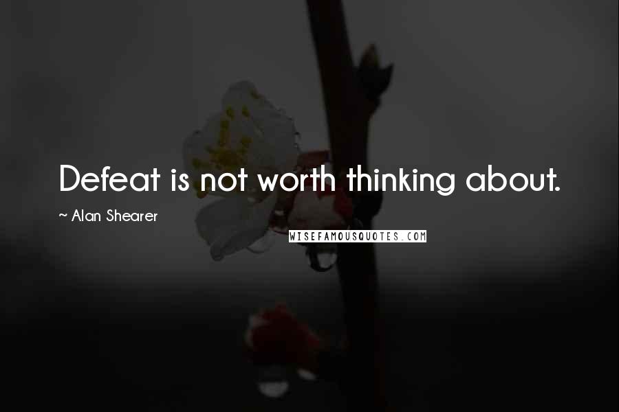 Alan Shearer Quotes: Defeat is not worth thinking about.