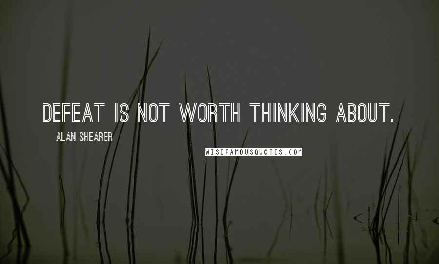 Alan Shearer Quotes: Defeat is not worth thinking about.