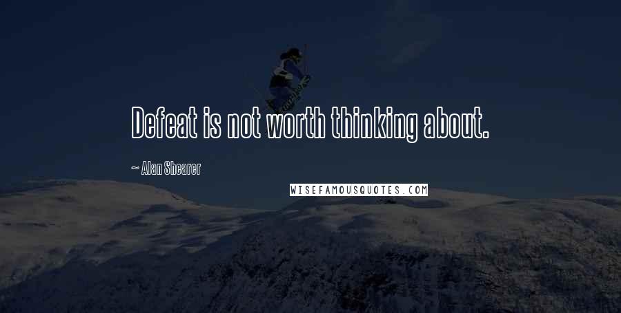 Alan Shearer Quotes: Defeat is not worth thinking about.