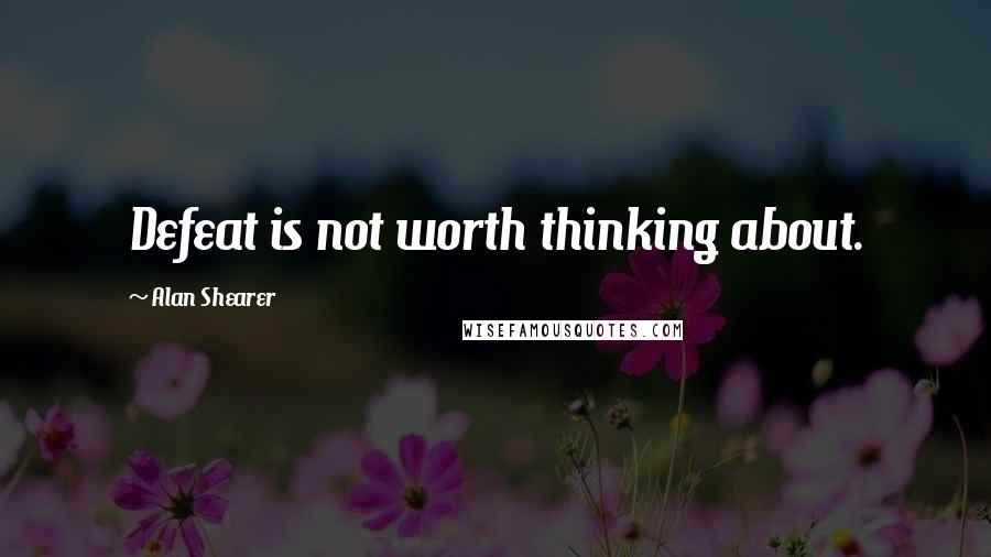 Alan Shearer Quotes: Defeat is not worth thinking about.