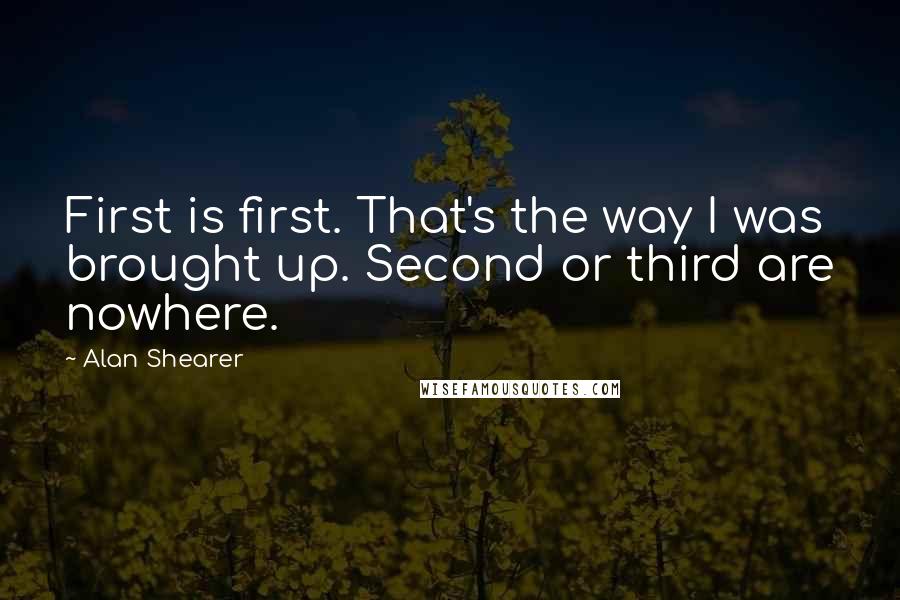 Alan Shearer Quotes: First is first. That's the way I was brought up. Second or third are nowhere.