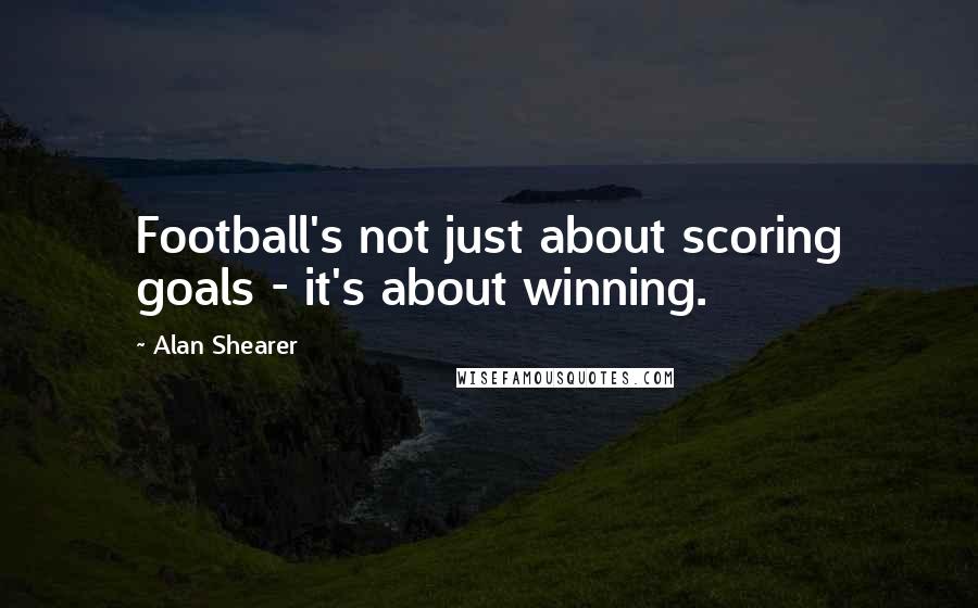 Alan Shearer Quotes: Football's not just about scoring goals - it's about winning.
