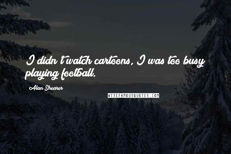Alan Shearer Quotes: I didn't watch cartoons, I was too busy playing football.