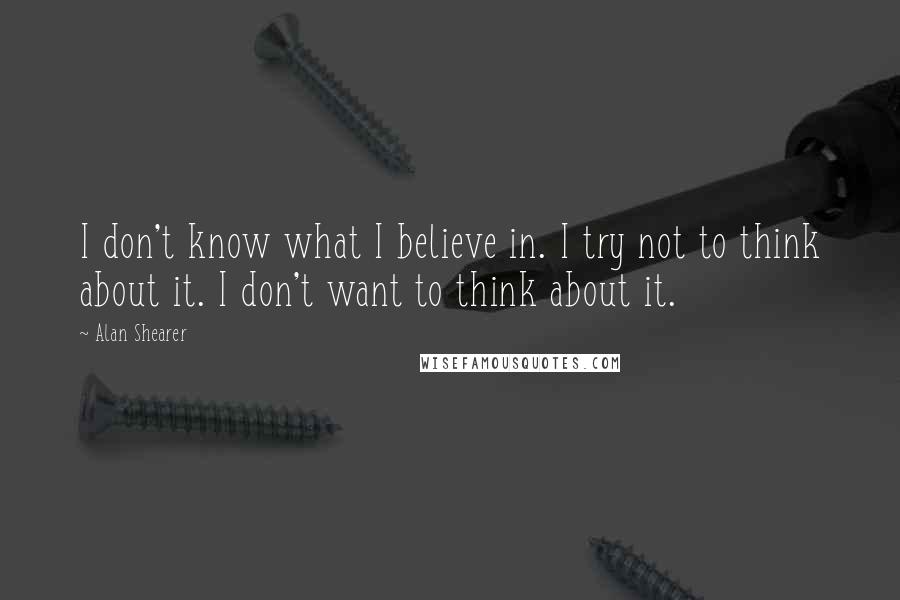 Alan Shearer Quotes: I don't know what I believe in. I try not to think about it. I don't want to think about it.