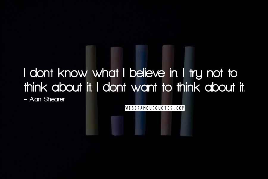 Alan Shearer Quotes: I don't know what I believe in. I try not to think about it. I don't want to think about it.