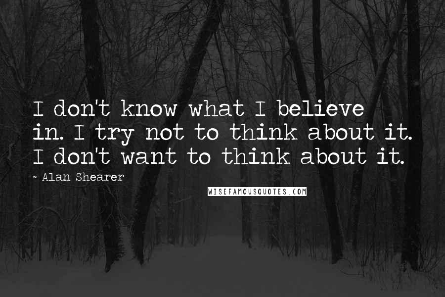 Alan Shearer Quotes: I don't know what I believe in. I try not to think about it. I don't want to think about it.