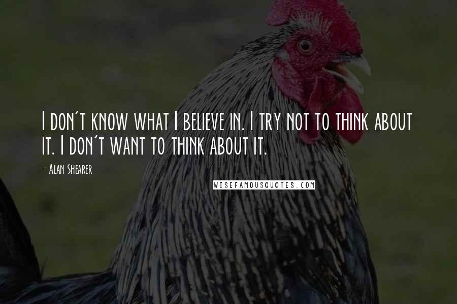Alan Shearer Quotes: I don't know what I believe in. I try not to think about it. I don't want to think about it.
