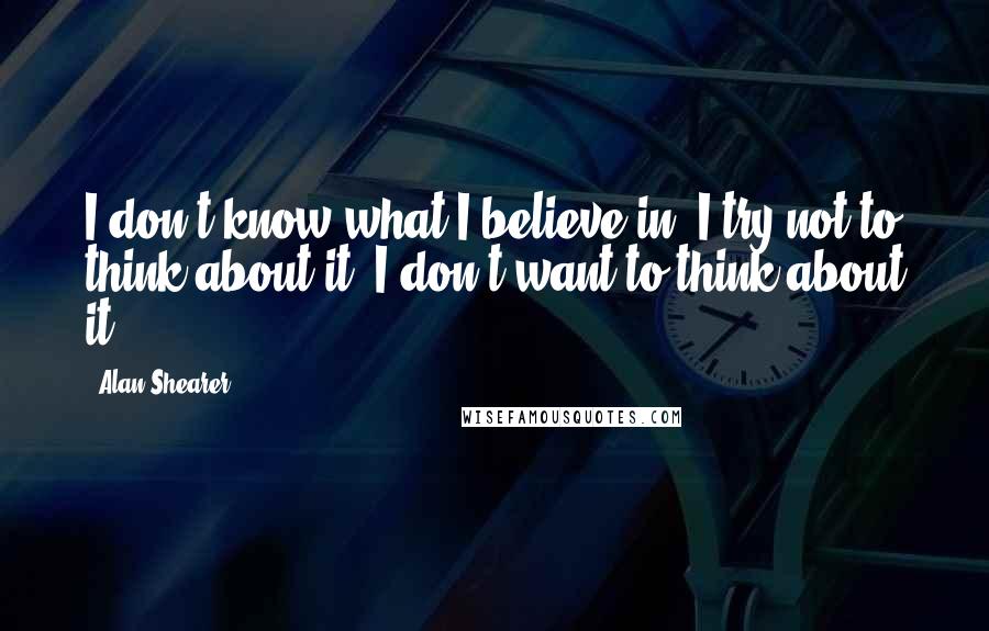 Alan Shearer Quotes: I don't know what I believe in. I try not to think about it. I don't want to think about it.
