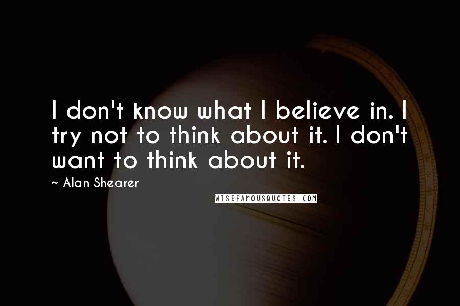Alan Shearer Quotes: I don't know what I believe in. I try not to think about it. I don't want to think about it.