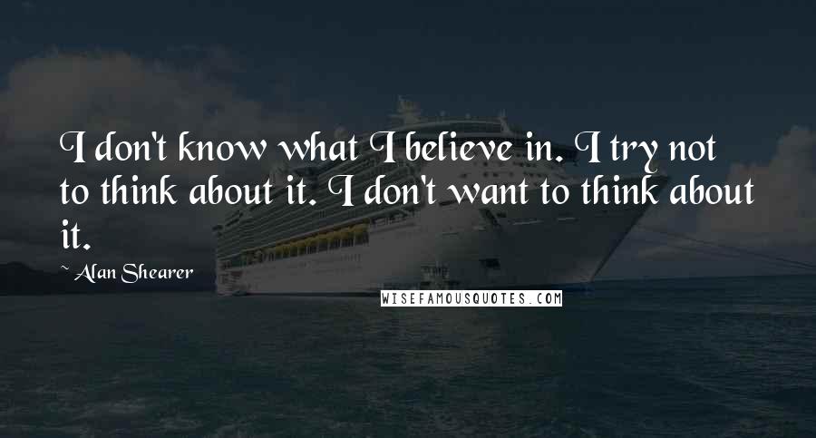 Alan Shearer Quotes: I don't know what I believe in. I try not to think about it. I don't want to think about it.