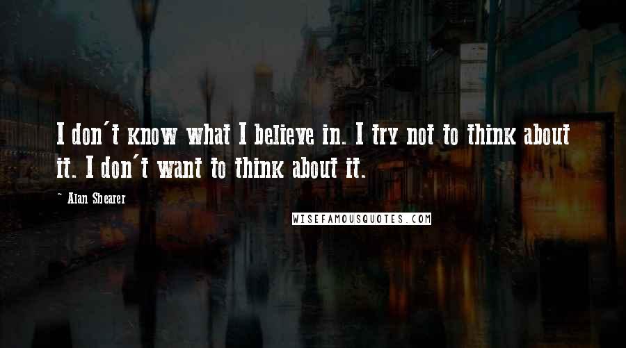 Alan Shearer Quotes: I don't know what I believe in. I try not to think about it. I don't want to think about it.