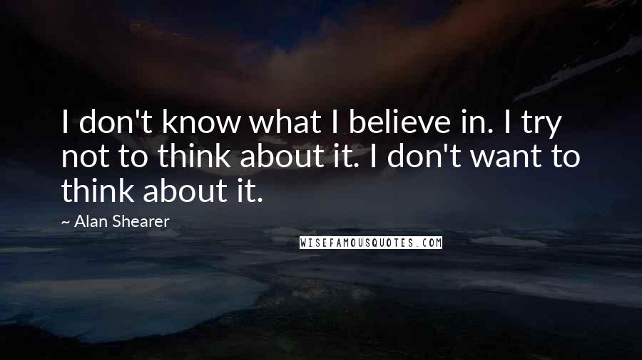 Alan Shearer Quotes: I don't know what I believe in. I try not to think about it. I don't want to think about it.
