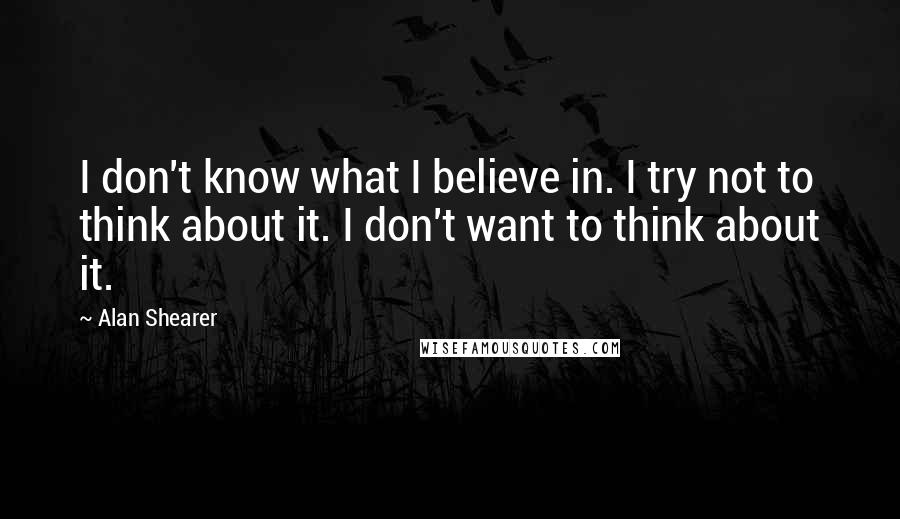 Alan Shearer Quotes: I don't know what I believe in. I try not to think about it. I don't want to think about it.