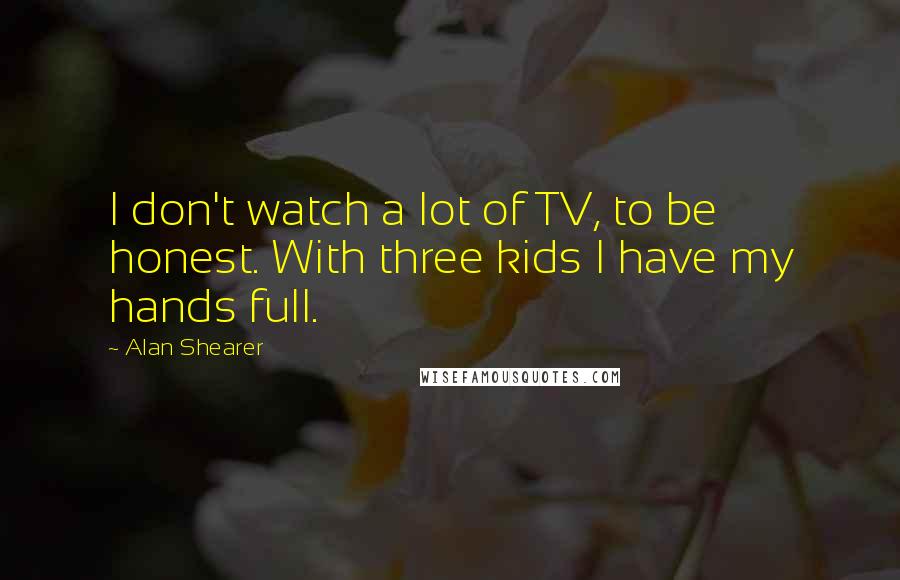 Alan Shearer Quotes: I don't watch a lot of TV, to be honest. With three kids I have my hands full.