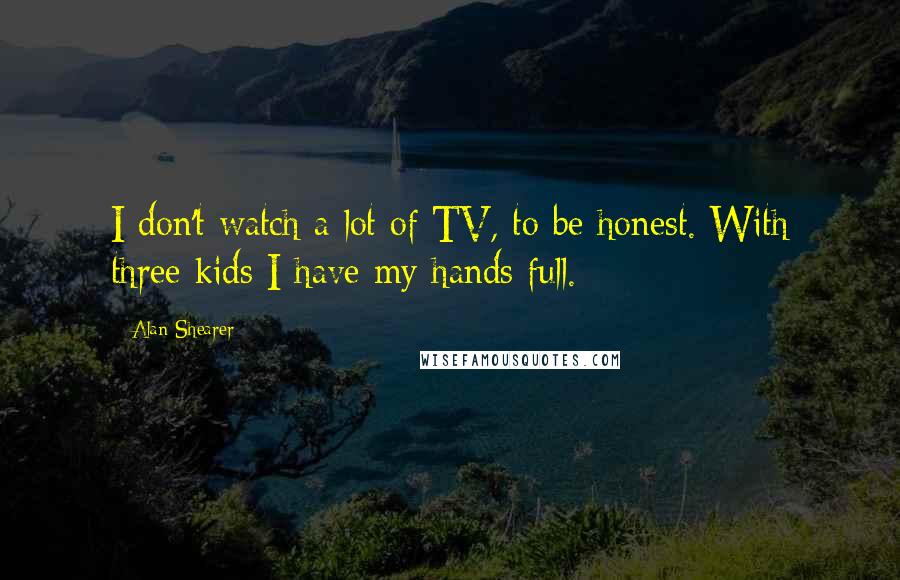 Alan Shearer Quotes: I don't watch a lot of TV, to be honest. With three kids I have my hands full.