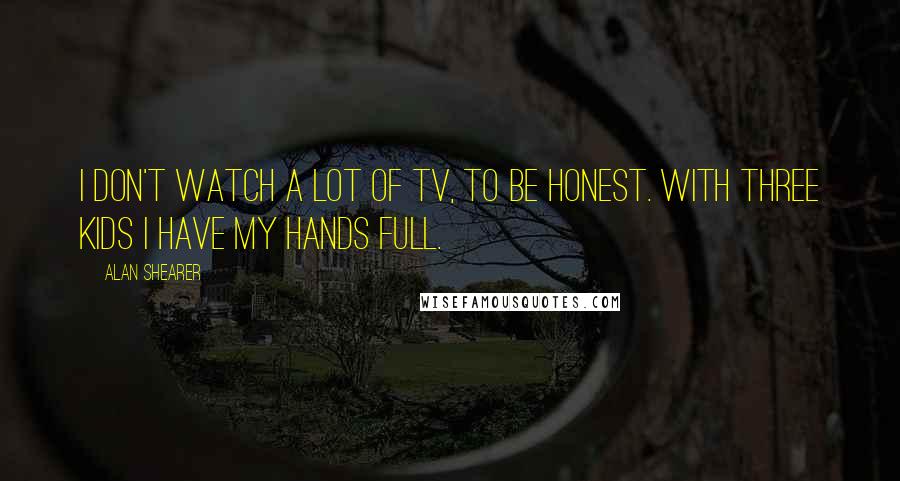 Alan Shearer Quotes: I don't watch a lot of TV, to be honest. With three kids I have my hands full.