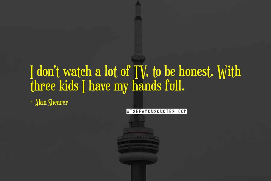 Alan Shearer Quotes: I don't watch a lot of TV, to be honest. With three kids I have my hands full.