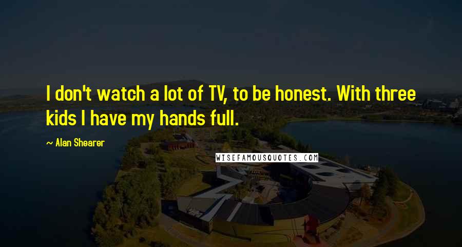 Alan Shearer Quotes: I don't watch a lot of TV, to be honest. With three kids I have my hands full.