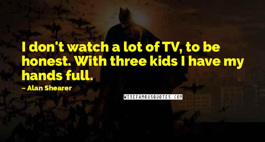 Alan Shearer Quotes: I don't watch a lot of TV, to be honest. With three kids I have my hands full.