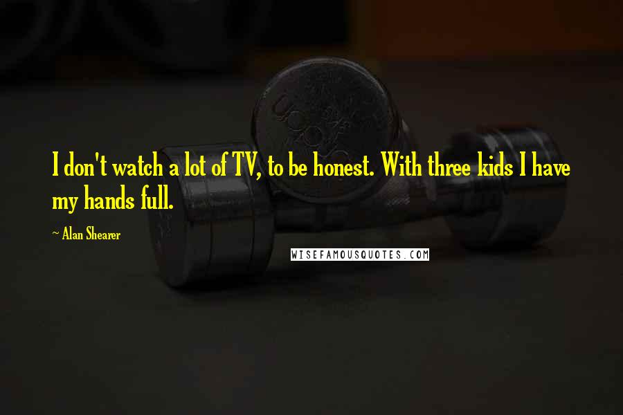 Alan Shearer Quotes: I don't watch a lot of TV, to be honest. With three kids I have my hands full.