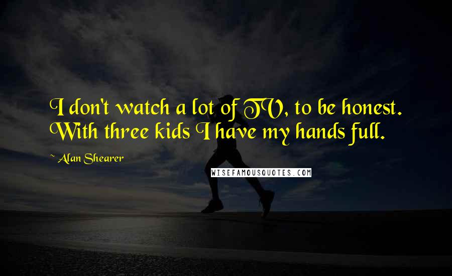 Alan Shearer Quotes: I don't watch a lot of TV, to be honest. With three kids I have my hands full.