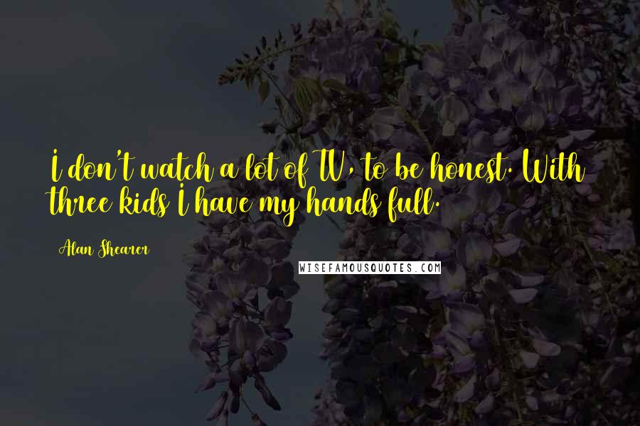 Alan Shearer Quotes: I don't watch a lot of TV, to be honest. With three kids I have my hands full.