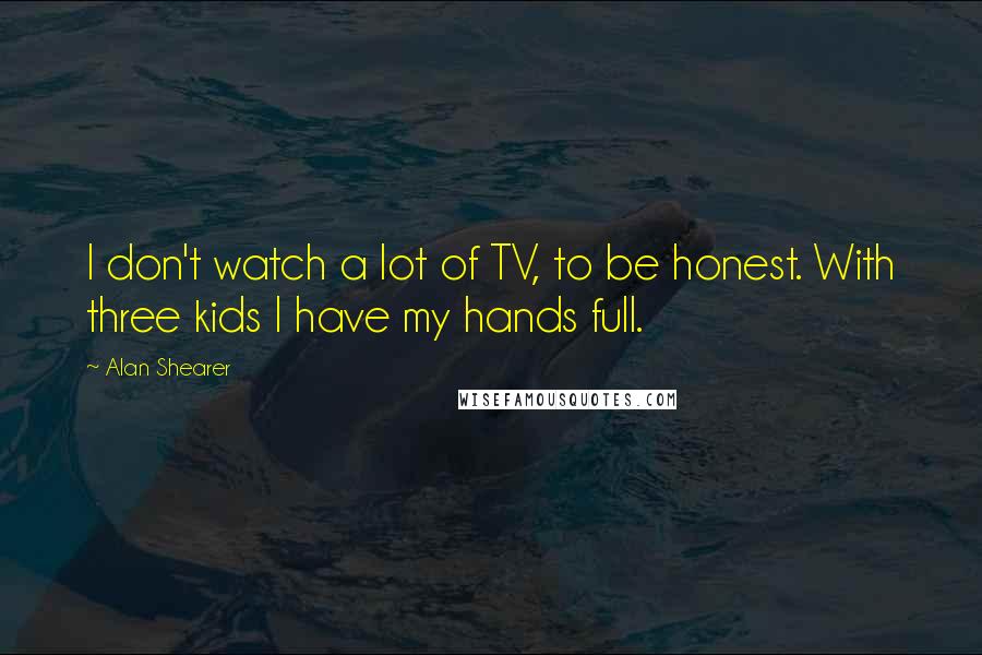Alan Shearer Quotes: I don't watch a lot of TV, to be honest. With three kids I have my hands full.